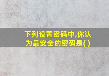 下列设置密码中,你认为最安全的密码是( )